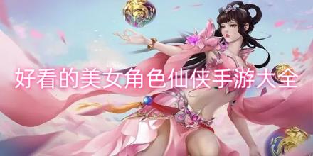 好看的美女角色仙侠手游合集