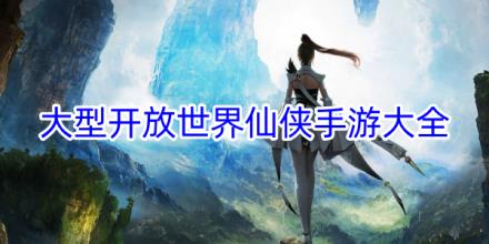 大型开放世界仙侠手游有哪些