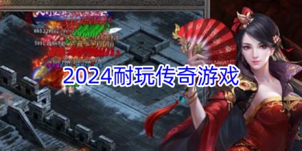 2024最耐玩的传奇游戏推荐大全